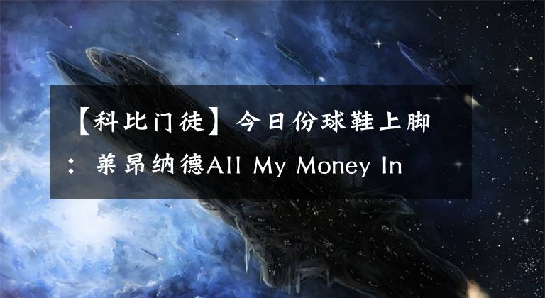 【科比门徒】今日份球鞋上脚：莱昂纳德All My Money In  凯里欧文5科比门徒