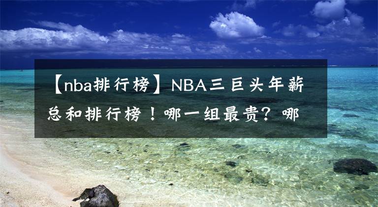 【nba排行榜】NBA三巨头年薪总和排行榜！哪一组最贵？哪一组性价比最高？