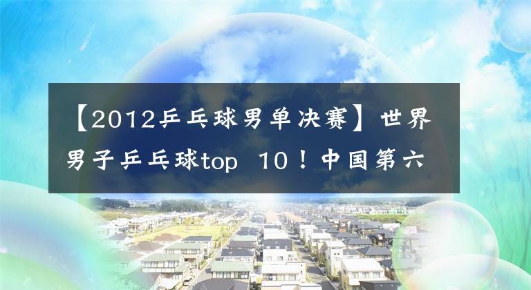 【2012乒乓球男单决赛】世界男子乒乓球top 10！中国第六，前三，宋骨梅根本追不上。