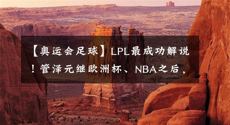 【奥运会足球】LPL最成功解说！管泽元继欧洲杯、NBA之后，将解说奥运会项目！