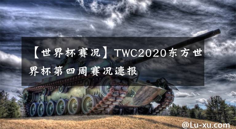 【世界杯赛况】TWC2020东方世界杯第四周赛况速报