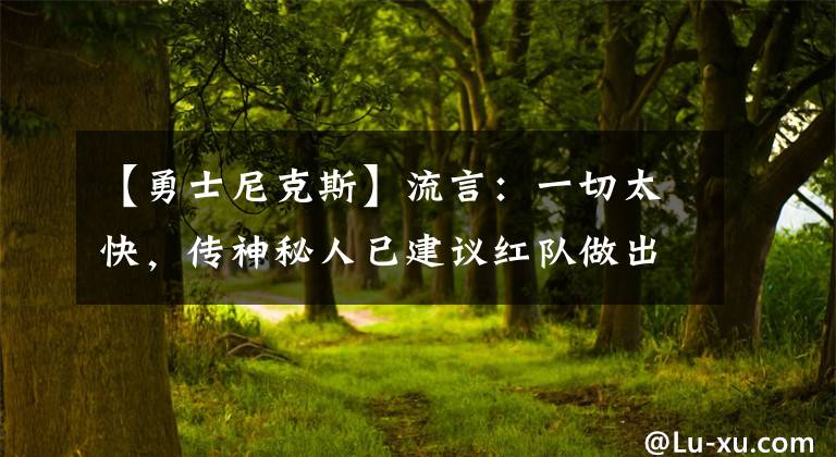 【勇士尼克斯】流言：一切太快，传神秘人已建议红队做出交易，而目标竟是他！