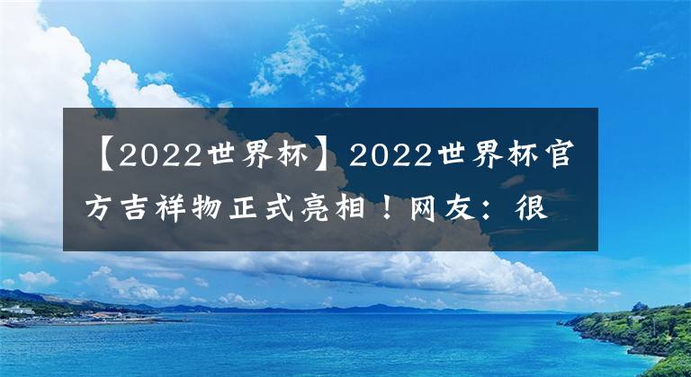 【2022世界杯】2022世界杯官方吉祥物正式亮相！网友：很可爱！