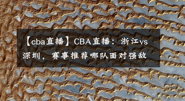 【cba直播】CBA直播：浙江vs深圳，赛事推荐哪队面对强敌战绩较优？