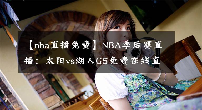 【nba直播免费】NBA季后赛直播：太阳vs湖人G5免费在线直播 附全场回放地址！