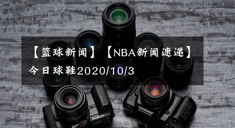 【篮球新闻】【NBA新闻速递】今日球鞋2020/10/3