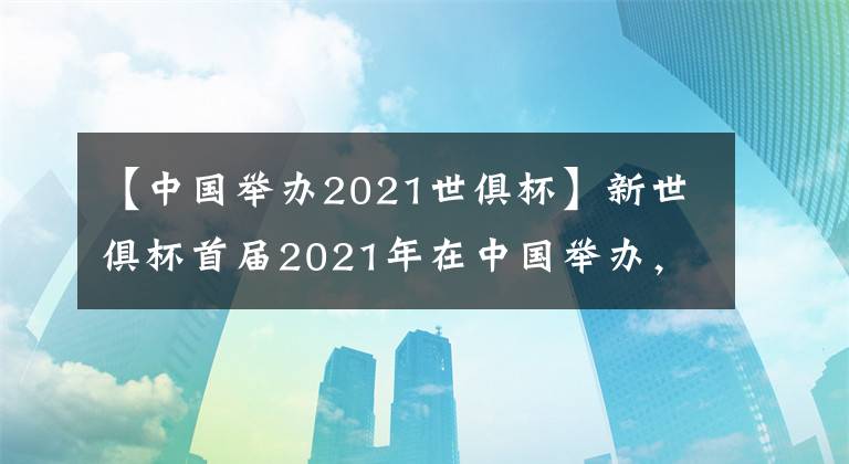 【中国举办2021世俱杯】新世俱杯首届2021年在中国举办，俱乐部