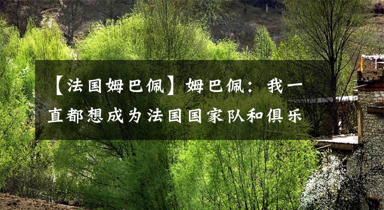 【法国姆巴佩】姆巴佩：我一直都想成为法国国家队和俱乐部进球最多的球员