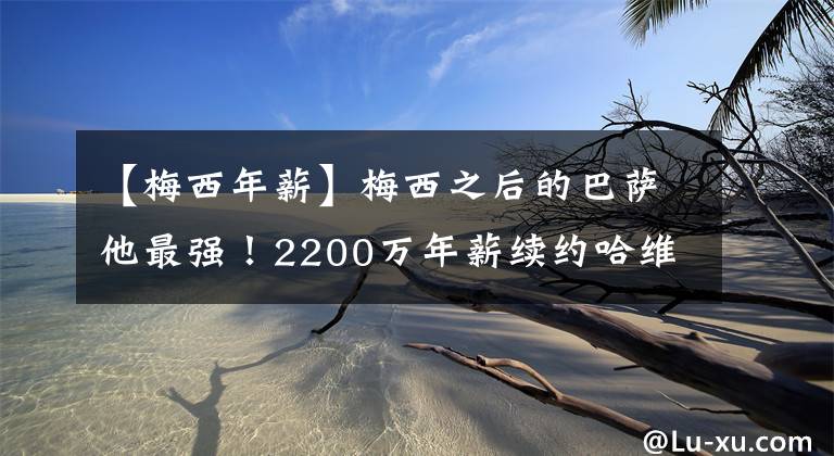 【梅西年薪】梅西之后的巴萨他最强！2200万年薪续约哈维爱将：巴萨亏了吗？