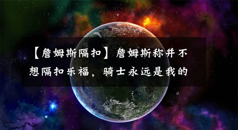 【詹姆斯隔扣】詹姆斯称并不想隔扣乐福，骑士永远是我的家，但我现在为湖人效力