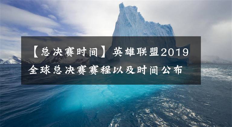 【总决赛时间】英雄联盟2019全球总决赛赛程以及时间公布，又要熬夜看比赛啦