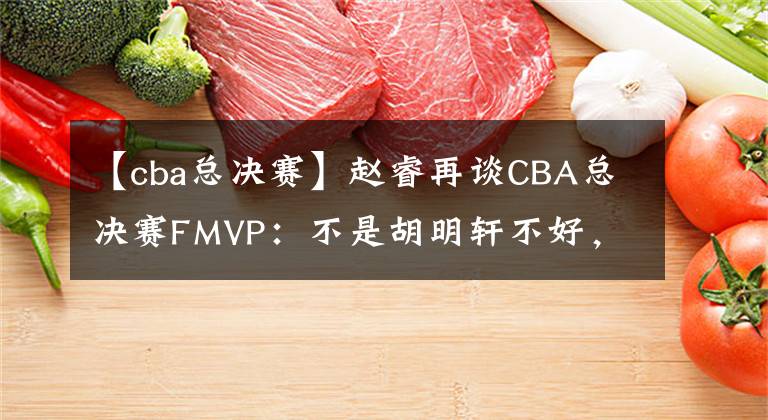 【cba总决赛】赵睿再谈CBA总决赛FMVP：不是胡明轩不好，但他更值得！