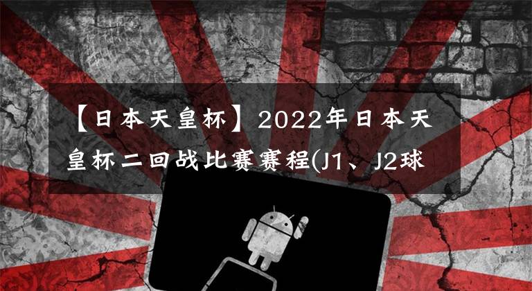 【日本天皇杯】2022年日本天皇杯二回战比赛赛程(J1、J2球队参赛轮次)