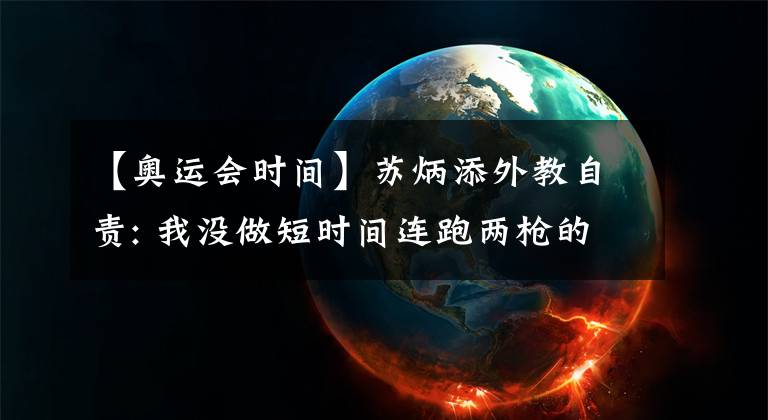 【奥运会时间】苏炳添外教自责: 我没做短时间连跑两枪的准备 9秒83他已付出全部