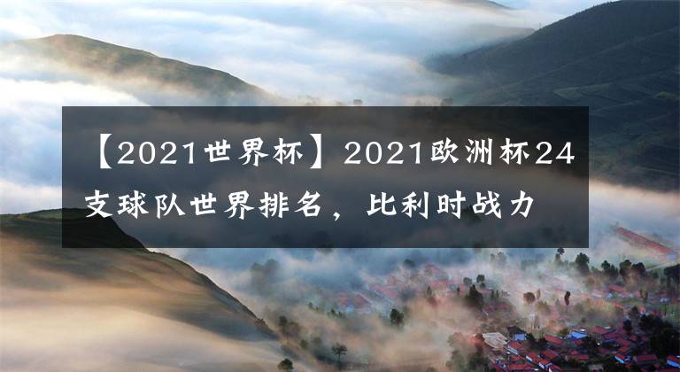 【2021世界杯】2021欧洲杯24支球队世界排名，比利时战力爆棚力压英法德意西葡