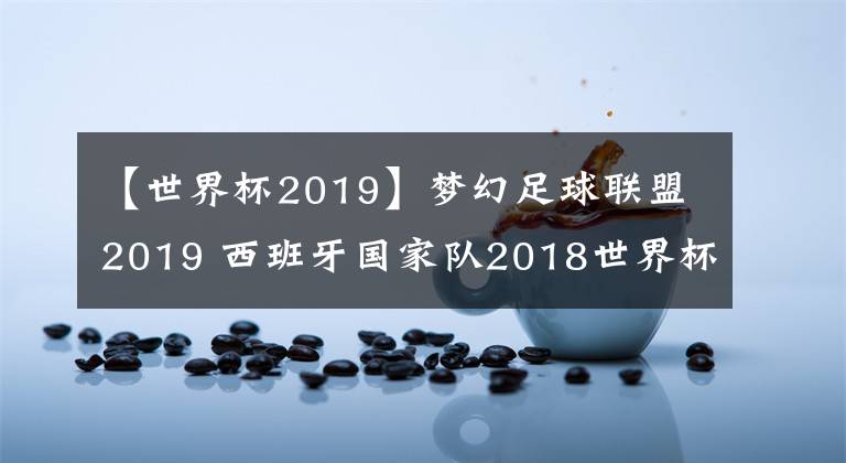 【世界杯2019】梦幻足球联盟2019 西班牙国家队2018世界杯球衣