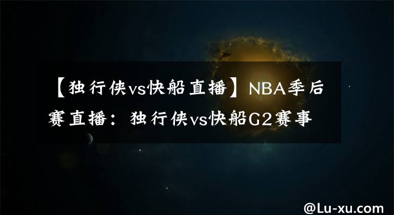 【独行侠vs快船直播】NBA季后赛直播：独行侠vs快船G2赛事前瞻