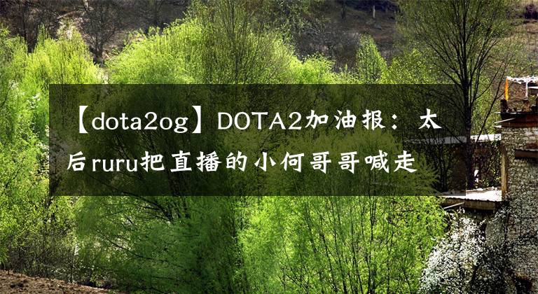 【dota2og】DOTA2加油报：太后ruru把直播的小何哥哥喊走！Alliance再赢欧洲内战！