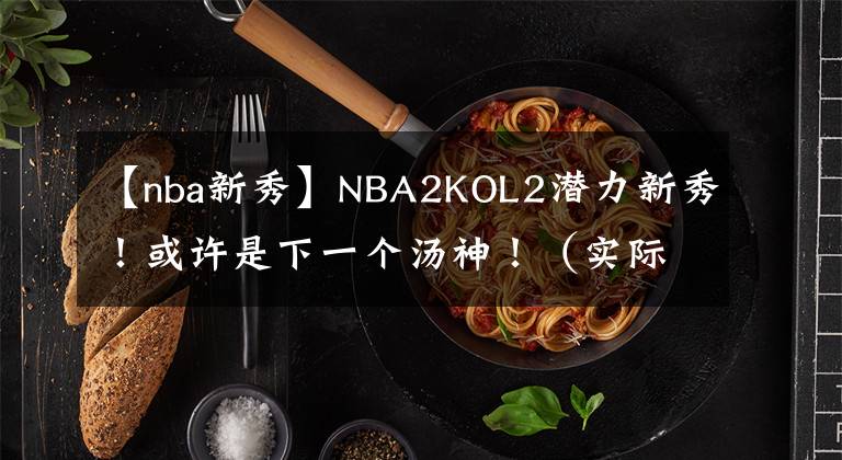 【nba新秀】NBA2KOL2潜力新秀！或许是下一个汤神！（实际表现和游戏中综合评价）