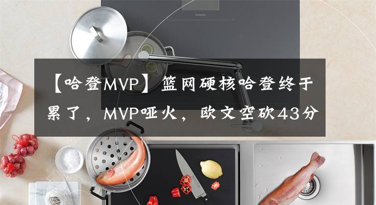 【哈登MVP】篮网硬核哈登终于累了，MVP哑火，欧文空砍43分，篮网险逆转魔术