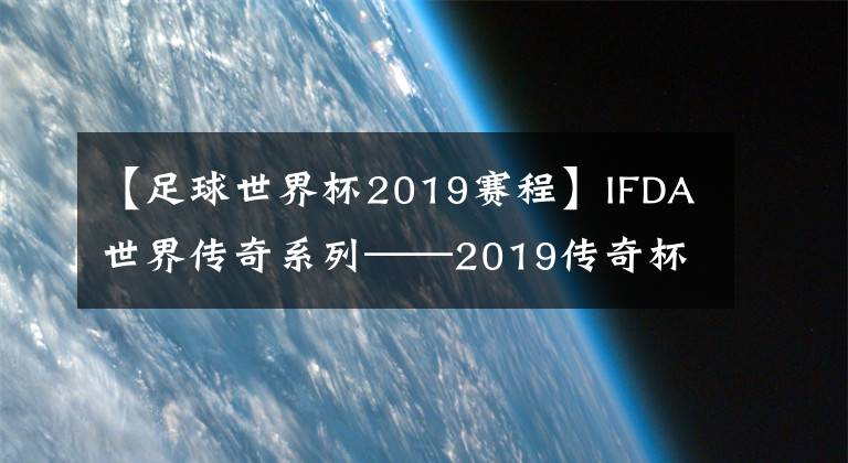 【足球世界杯2019赛程】IFDA世界传奇系列——2019传奇杯足球全明星中国赛参赛名单与赛程