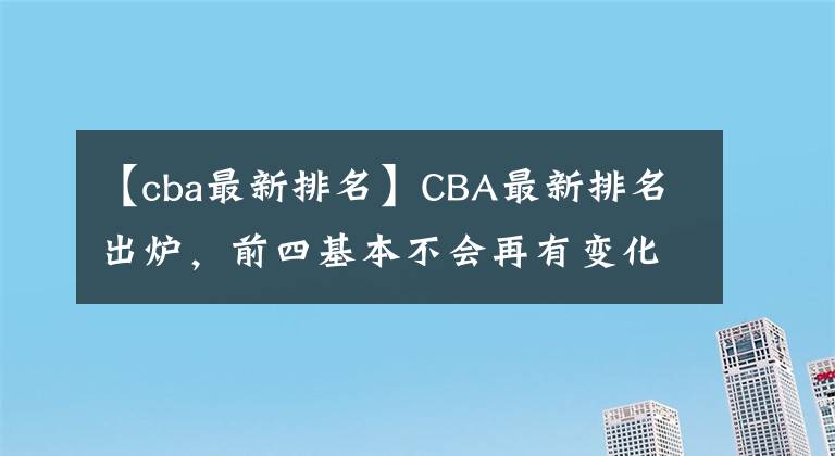 【cba最新排名】CBA最新排名出炉，前四基本不会再有变化，但广东却憾失前四