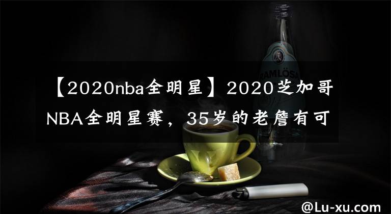 【2020nba全明星】2020芝加哥NBA全明星赛，35岁的老詹有可能大概率又是队长！