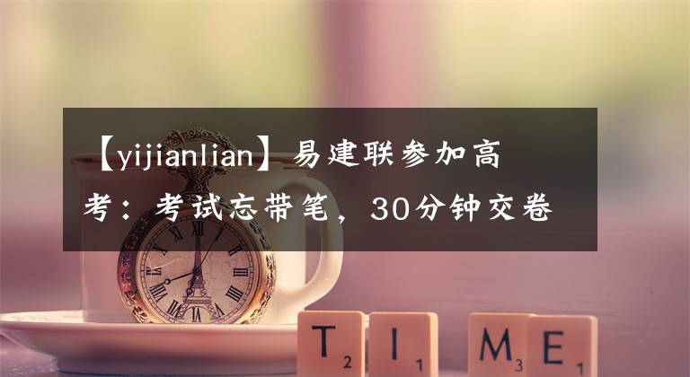 【yijianlian】易建联参加高考：考试忘带笔，30分钟交卷，监考老师找他要签名