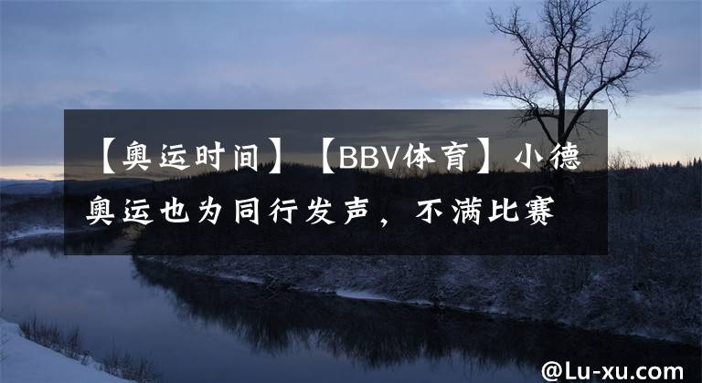 【奥运时间】【BBV体育】小德奥运也为同行发声，不满比赛时间高温，目的已达成