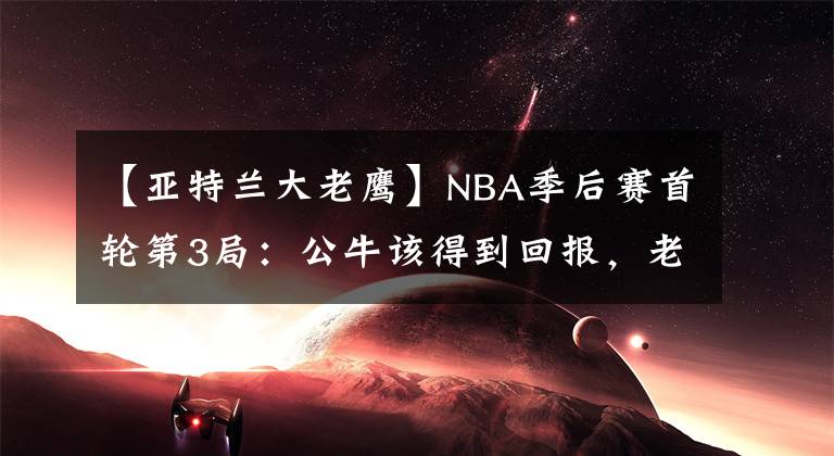 【亚特兰大老鹰】NBA季后赛首轮第3局：公牛该得到回报，老鹰想要发挥，森林狼拿下比赛，太阳再次获胜