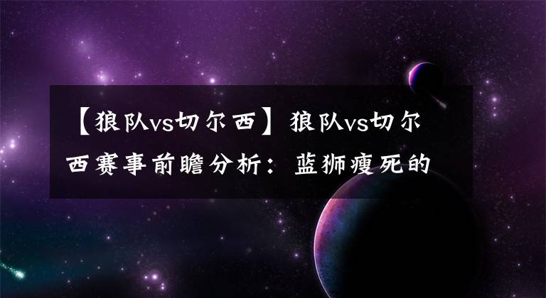 【狼队vs切尔西】狼队vs切尔西赛事前瞻分析：蓝狮瘦死的骆驼比马大