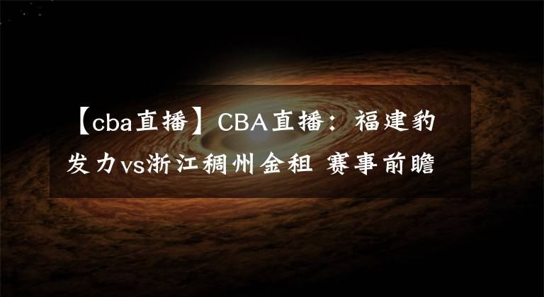 【cba直播】CBA直播：福建豹发力vs浙江稠州金租 赛事前瞻分析