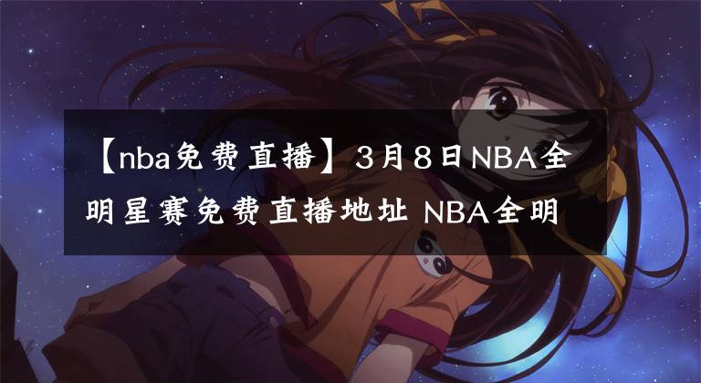 【nba免费直播】3月8日NBA全明星赛免费直播地址 NBA全明星全场录像回放