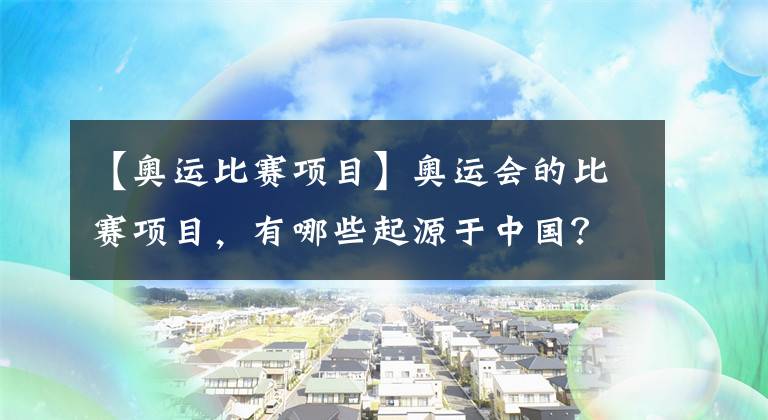 【奥运比赛项目】奥运会的比赛项目，有哪些起源于中国？