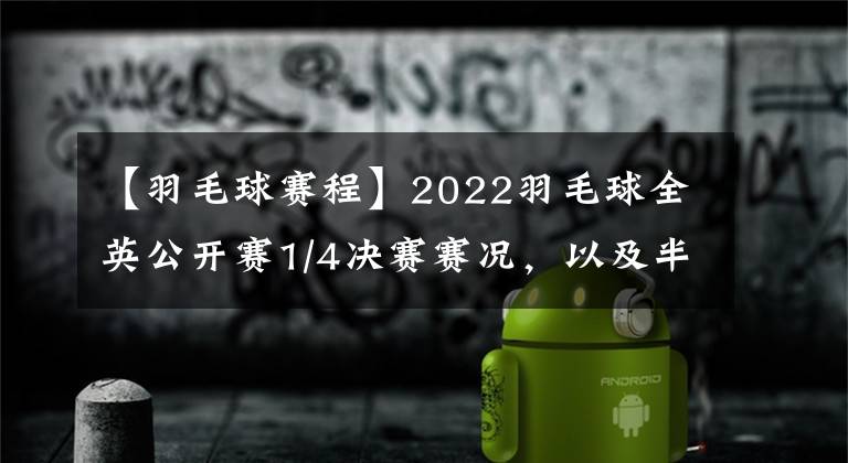 【羽毛球赛程】2022羽毛球全英公开赛1/4决赛赛况，以及半决赛赛程