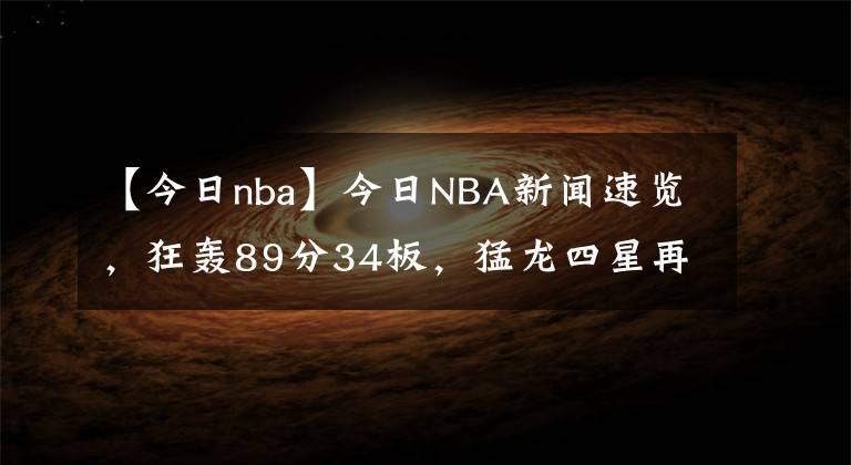 【今日nba】今日NBA新闻速览，狂轰89分34板，猛龙四星再发威，丁威迪沮丧离场，没有欧文还真不行