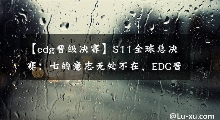 【edg晋级决赛】S11全球总决赛：七的意志无处不在，EDG晋级决赛，竟然还有林七七穿巴黎世家一份功劳！