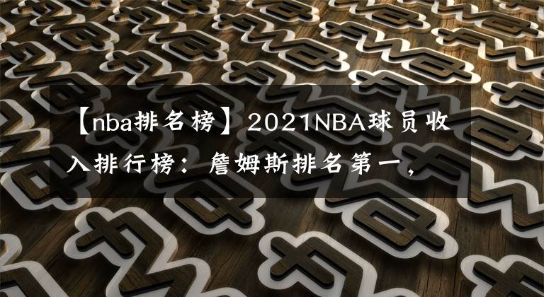 【nba排名榜】2021NBA球员收入排行榜：詹姆斯排名第一，杜兰特排名第几？