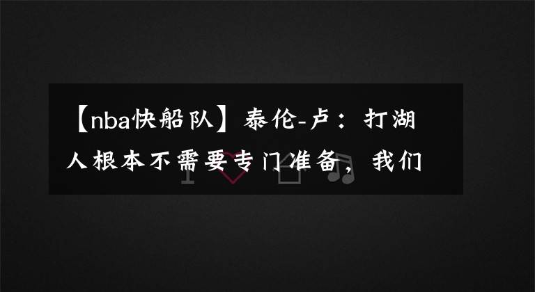 【nba快船队】泰伦-卢：打湖人根本不需要专门准备，我们正常发挥就能赢