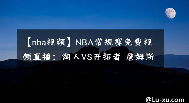 【nba视频】NBA常规赛免费视频直播：湖人VS开拓者 詹姆斯伤缺，能否抵挡双枪的攻势？