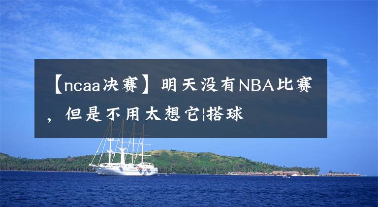 【ncaa决赛】明天没有NBA比赛，但是不用太想它|搭球