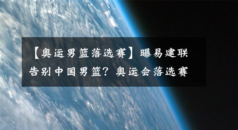 【奥运男篮落选赛】曝易建联告别中国男篮？奥运会落选赛成绝唱，阿联后谁能扛大旗？