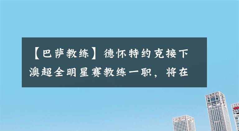 【巴萨教练】德怀特约克接下澳超全明星赛教练一职，将在下个月对决西甲豪门巴萨