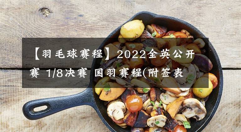 【羽毛球赛程】2022全英公开赛 1/8决赛 国羽赛程(附签表图)