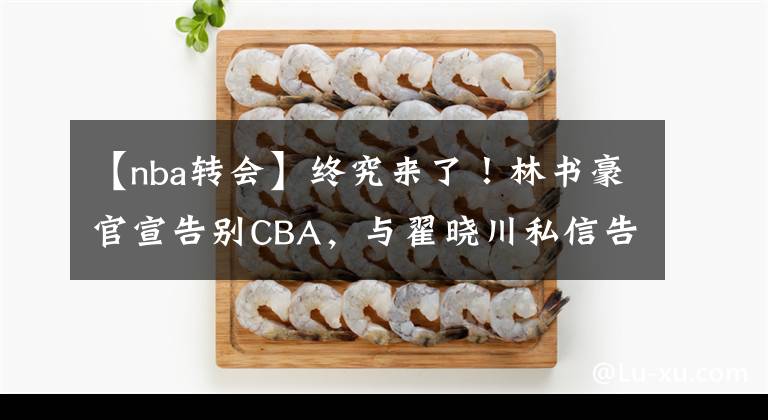 【nba转会】终究来了！林书豪官宣告别CBA，与翟晓川私信告别，苏群曝光原因