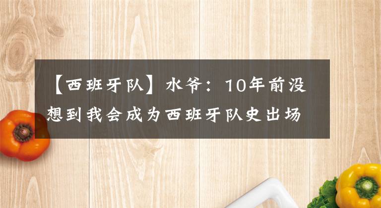 【西班牙队】水爷：10年前没想到我会成为西班牙队史出场第一人