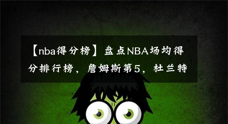 【nba得分榜】盘点NBA场均得分排行榜，詹姆斯第5，杜兰特第4，科比无愧13顺位