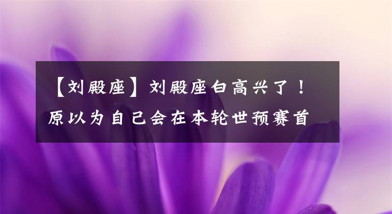 【刘殿座】刘殿座白高兴了！原以为自己会在本轮世预赛首发，结果还是打替补