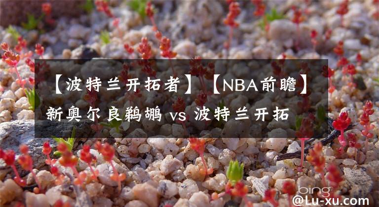 【波特兰开拓者】【NBA前瞻】新奥尔良鹈鹕 vs 波特兰开拓者