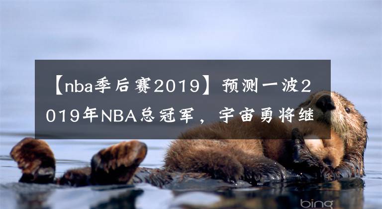 【nba季后赛2019】预测一波2019年NBA总冠军，宇宙勇将继续卫冕冠军，实现三连冠，铸造勇士王朝
